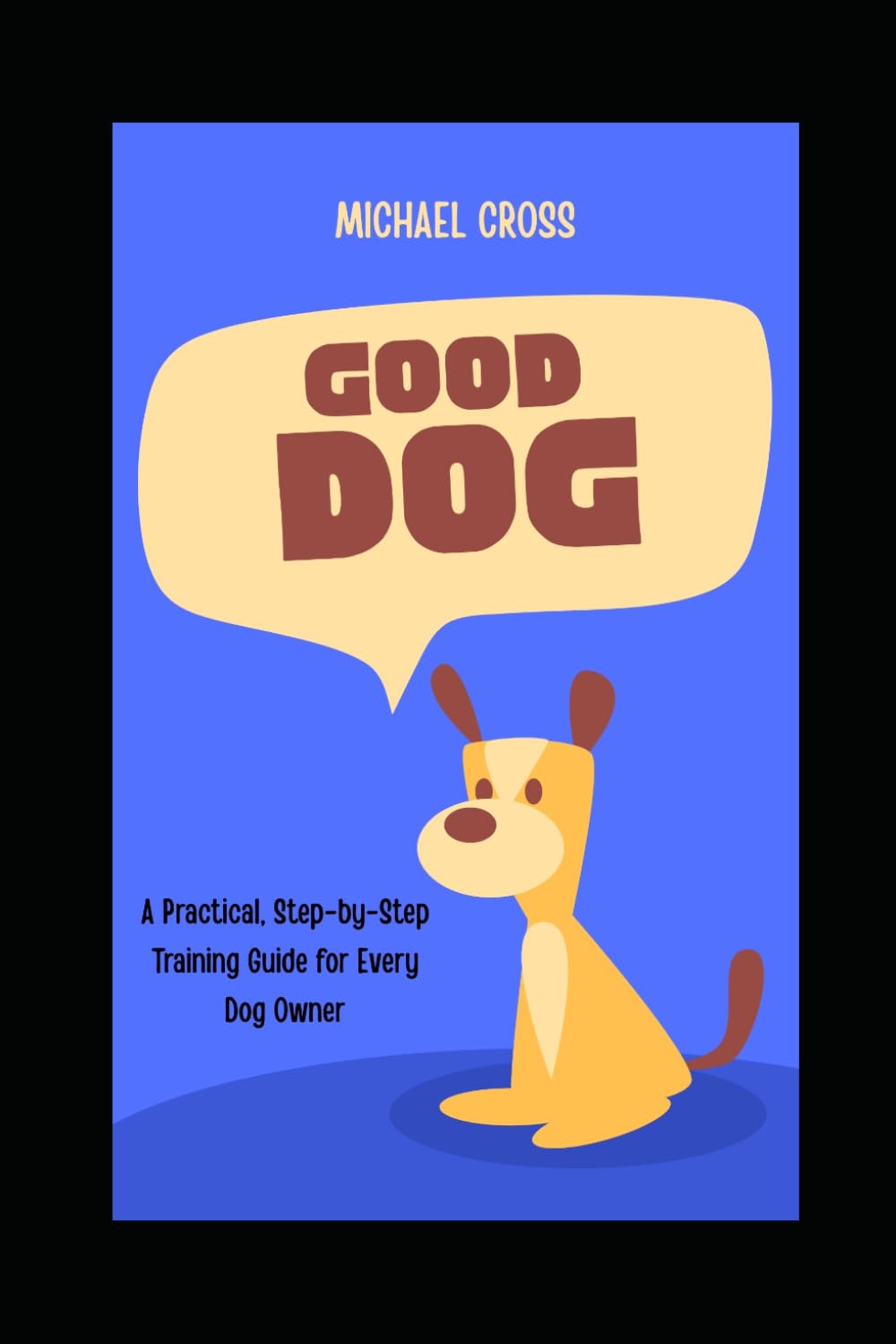 Good Dog: A Practical, Step-by-Step Training Guide for Every Dog Owner