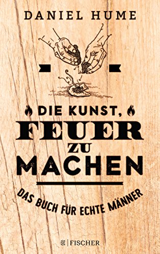 Die Kunst, Feuer zu machen: Das Buch für echte Männer