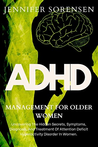 ADHD Management For Older Women: Uncovering The Hidden Secrets, Symptoms, Diagnosis, And Treatment Of Attention Deficit Hyperactivity Disorder In Women (ADHD In Women)