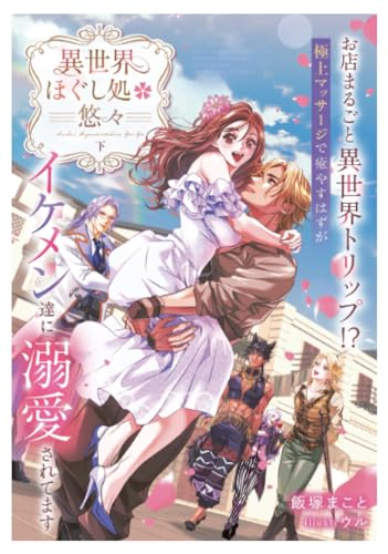 異世界ほぐし処『悠々』～お店まるごと異世界トリップ!?　極上マッサージで癒やすはずがイケメン達に溺愛されてます～　下巻【イラスト特典付き】
