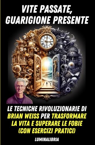 Vite Passate, Guarigione Presente: Le Tecniche Rivoluzionarie di Brian Weiss per Trasformare la Vita e Superare le Fobie