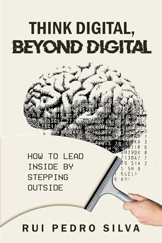 Think Digital, Beyond Digital: How to Lead Inside by Stepping Out...