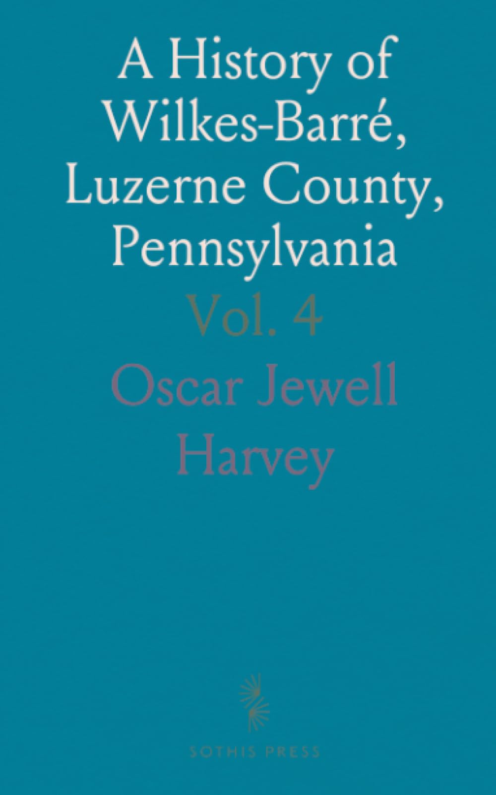 A History of Wilkes-Barré, Luzerne County, Pennsylvania: From Early Beginnings to Present; Including Newly-Discovered History