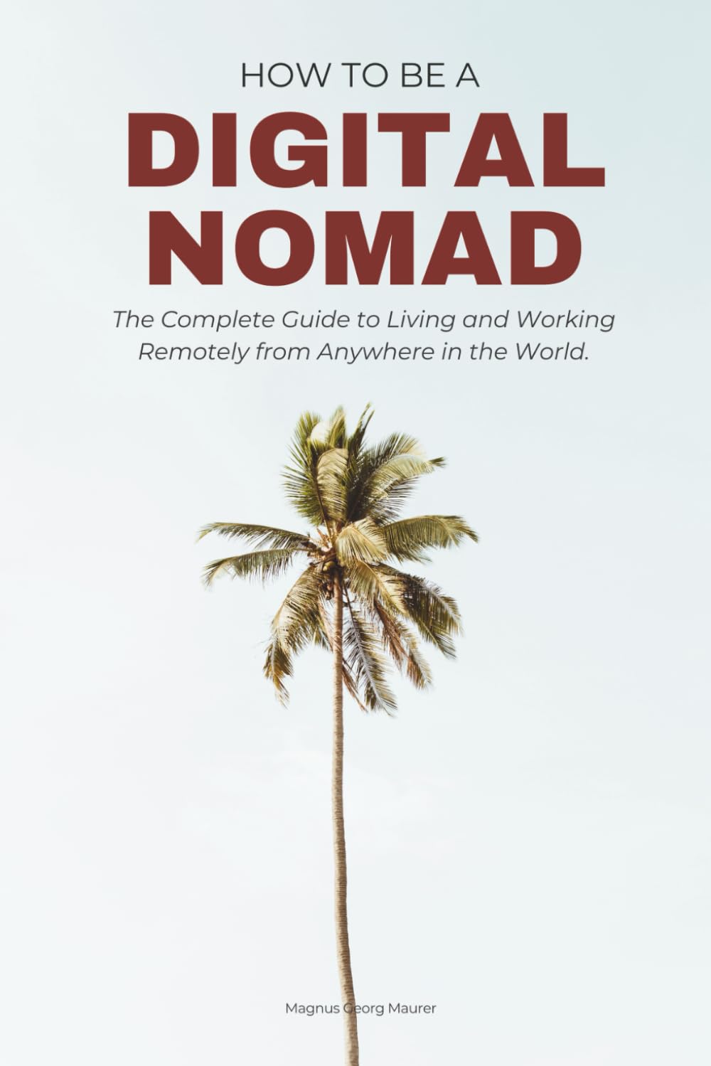How to Be a Digital Nomad: The Complete Step-By-Step Guide to Living and Working Remotely from Anywhere in the World (Edition 2025-2026)