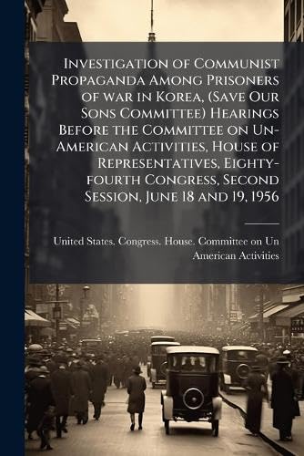 Investigation of Communist Propaganda Among Prisoners of war in Korea, (Save Our Sons Committee) Hearings Before the Committee on Un-American ... Second Session, June 18 and 19, 1956