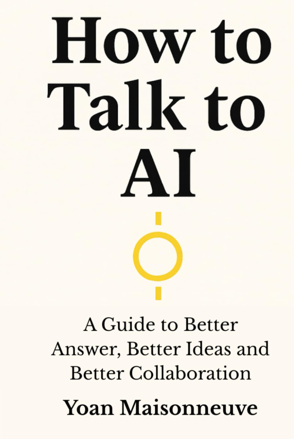 How to talk to AI: A Guide to Better Answers, Better Ideas, and Better Collaboration