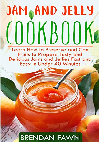 Jam and Jelly Cookbook: Learn How to Preserve and Can Fruits to Prepare Tasty and Delicious Jams and Jellies Fast and Easy In Under 40 Minutes (Sunny Harvest in Jars)