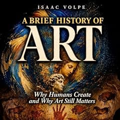 A BRIEF HISTORY OF ART. Why Humans Create and Why Art Still Matters: Why Do We Need Beauty and Truth? What Is the Purpose of Art? (&ldquo;A BRIEF HISTORY OF&hellip;&rdquo; Book 30) cover art