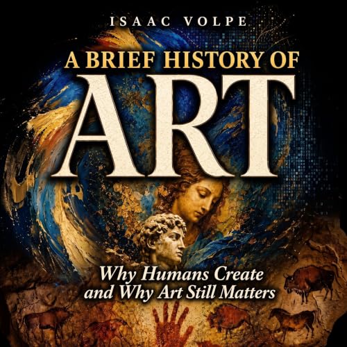 A BRIEF HISTORY OF ART. Why Humans Create and Why Art Still Matters: Why Do We Need Beauty and Truth? What Is the Purpose of 