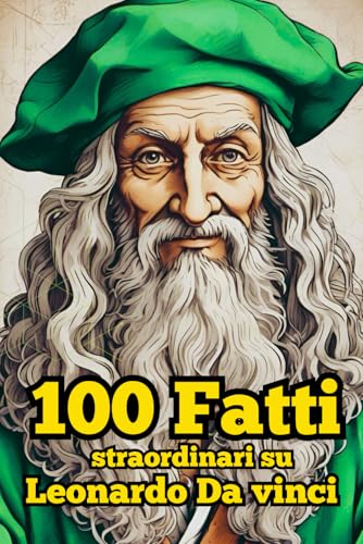 100 Fatti straordinari su Leonardo Da Vinci: Scopri i segreti e le curiosità del genio rinascimentale