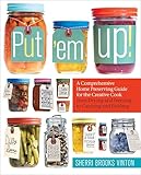 Put 'em Up!: A Comprehensive Home Preserving Guide for the Creative Cook, from Drying and Freezing to Canning and Pickling
