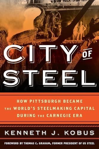 City of Steel: How Pittsburgh Became the World’s Steelmaking Capital during the Carnegie Era