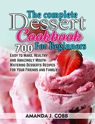 The Complete Dessert Cookbook for Beginners: 700 Easy to Make, Healthy and Amazingly Mouthwatering Desserts Recipes for Your Friends and Family