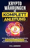 Kryptowährungen - Die komplett Anleitung: Wie Sie als Einsteiger mit Bitcoins & Altcoins ein Vermögen aufbauen und Kryptowährungen hochprofitabel handeln