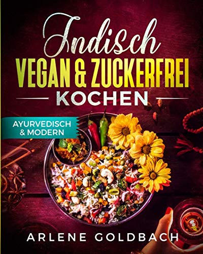 Indisch VEGAN & ZUCKERFREI KOCHEN AYURVEDISCH & MODERN: Gesund essen & easy abnehmen mit Genuß (German Edition)