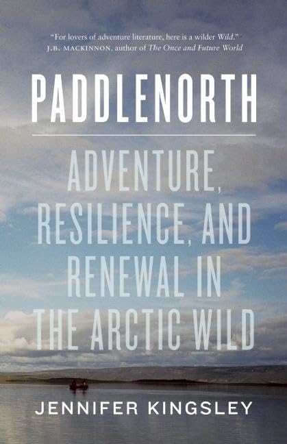Paddlenorth: Adventure, Resilience, and Renewal in the Arctic Wild