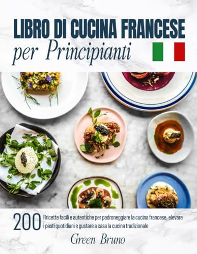 LIBRO DI CUCINA FRANCESE per Principianti: 200 Ricette facili e autentiche per padroneggiare la cucina francese, elevare i pasti quotidiani e gustare a casa la cucina tradizionale
