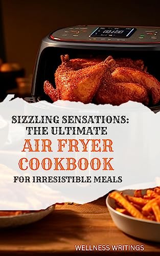 SIZZLING SENSATIONS THE ULTIMATE AIR FRYER COOKBOOK FOR IRRESISTIBLE MEALS: