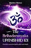 The Brihadaranyaka Upanishad 101: a modern, practical guide, plain and simple. (The Ancient Hindu...