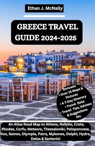 GREECE TRAVEL GUIDE 2024-2025: An Atlas Road Map to Athens, Nafplio, Crete, Rhodes, Corfu, Meteora, Thessaloniki, Peloponnese, Kos, Samos, Olympia, Patra, Mykonos, Delphi, Hydra, Delos & Santorini