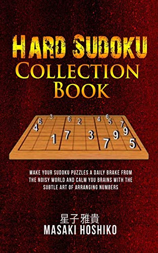 Hard Sudoku Collection Book: Make Your Sudoku Puzzles A Daily Brake From The Noisy World And Calm You Brains With The Subtle Art Of Arranging Numbers