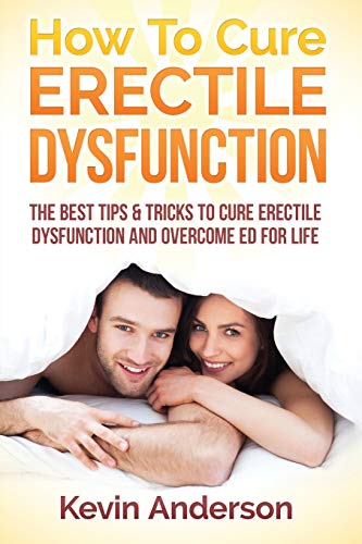 Erectile Dysfunction: How To Cure Erectile Dysfunction And Overcome ED For Life (Sexual Anxiety, Sexual Dysfunction)