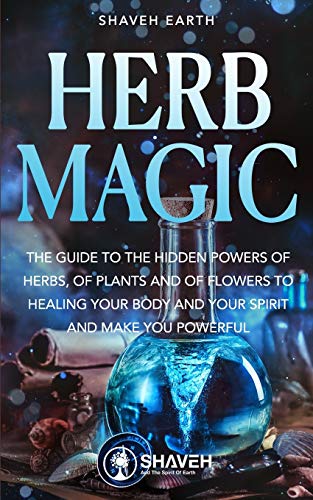 Herb Magic: The Guide to the Hidden Power of Herbs, of Plants and Flowers; to Healing your Body and your Spirit, and making you Powerful (Alchemy of herbs, Band 1)
