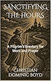 SANCTIFYING THE HOURS: A Pilgrim’s Breviary for Work and Prayer