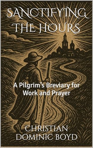 SANCTIFYING THE HOURS: A Pilgrim’s Breviary for Work and Prayer