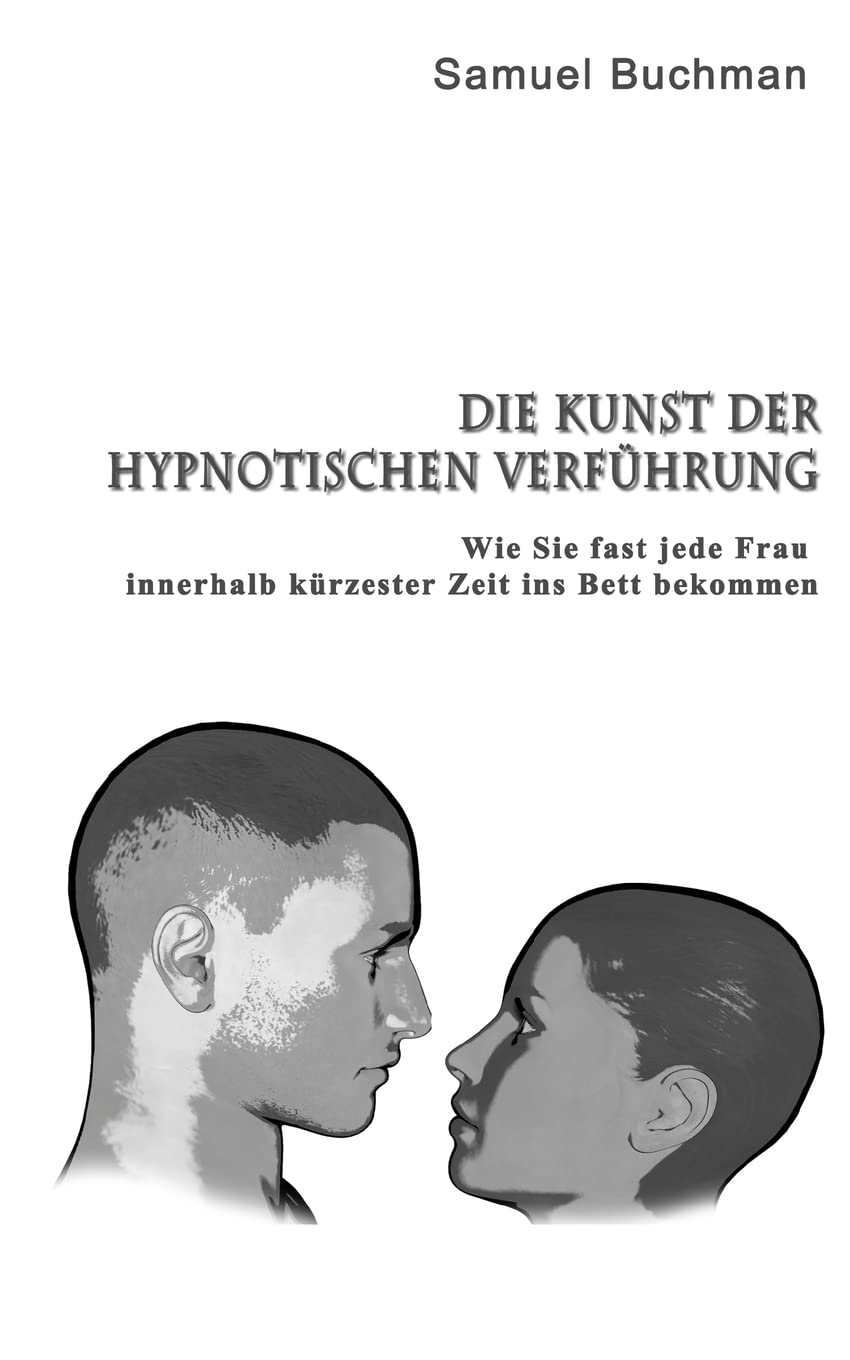 Die Kunst der Hypnotischen Verführung: Wie Sie fast jede Frau innerhalb kürzester Zeit ins Bett bekommen