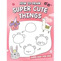 How To Draw Super Cute Things: How to draw cute animals, food, gifts, and more. (A Simple Step-by-Step Guide)
