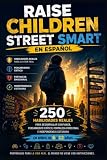 Raise Children Street-Smart En Español: 250 Habilidades Reales para Desarrollar Confianza, Pensamiento Crítico, Fortaleza Emocional e Independencia Cotidiana en Niños de 6 a 12 Años (Spanish Edition)