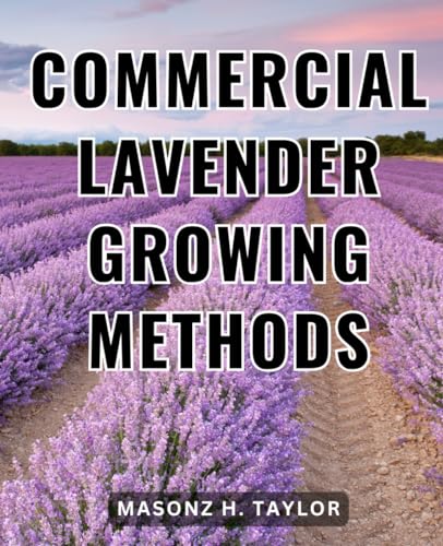 Commercial Lavender Growing Methods: Start Your Lavender Business - Crafting, Handmade Gifts, and Natural Remedies for Profit | Turn Your Passion for Lavender into a Thriving Business