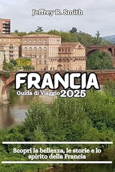 Francia Guida di Viaggio 2025: Scopri la bellezza, le storie e lo spirito della Francia (Italian Edition)