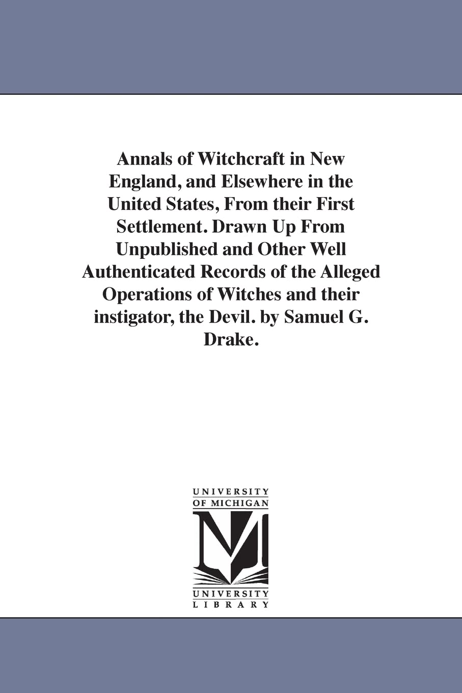 Annals of witchcraft in New England, and elsewhere in the United States, from their first settlement. Drawn up from unpublished and other well ... instigator, the devil. By Samuel G. Drake.