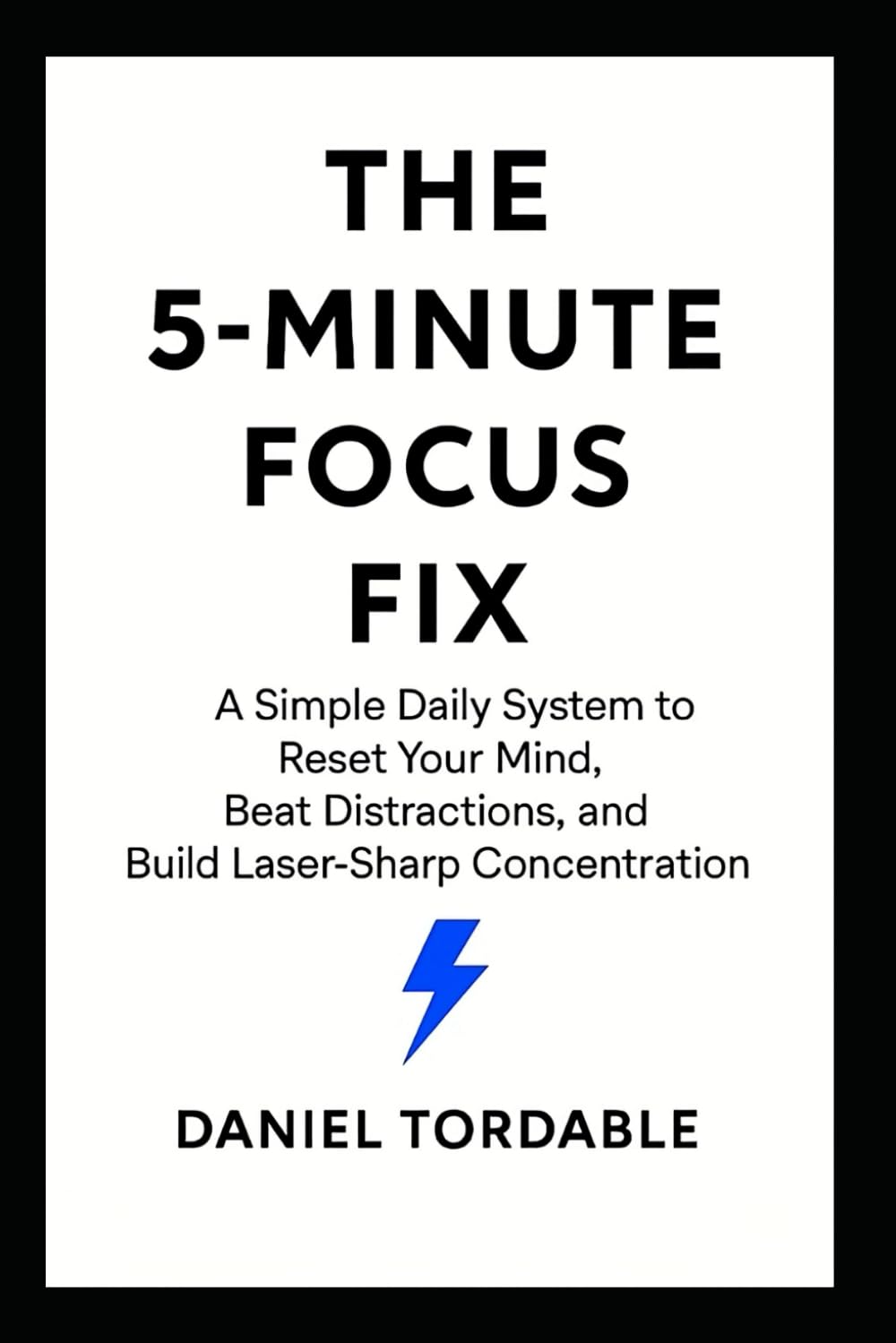 The 5-Minute Focus Fix: A Simple Daily System to Reset Your Mind, Beat Distractions, and Build Laser-Sharp Concentration
