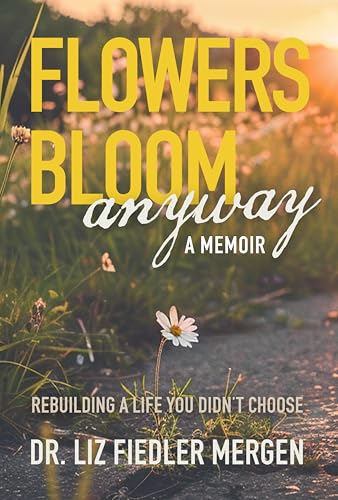 FLOWERS BLOOM anyway - A MEMOIR: REBUILDING A LIFE YOU