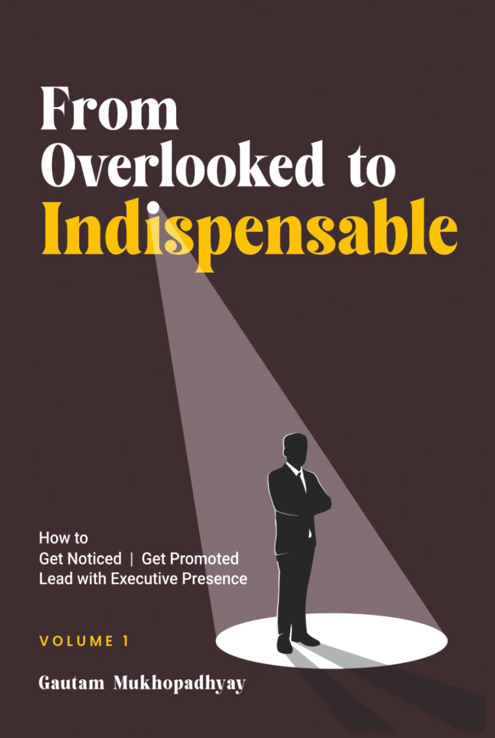 From Overlooked to Indispensable: How to Get Noticed, Get Promoted, and Lead with Executive Presence