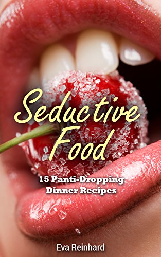 Seductive Food: 15 Panti-Dropping Dinner Recipes (Romance, Sexy Food, Dinner for Two, Valentines Dinner, Romantic Dinner)