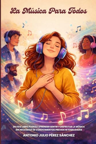 La Música Para Todos: En Este Libro Podrás Aprender, Sentir Y Disfrutar La Música Sin Necesidad De Conocimientos Previos Ni Habilidades