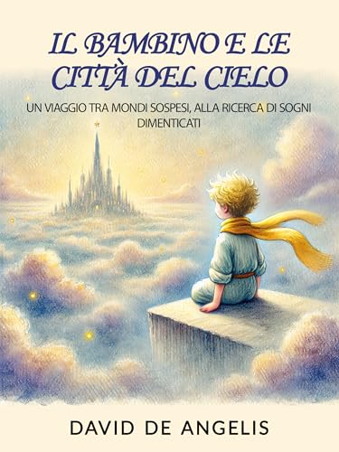 Il Bambino e le Città del Cielo: Un viaggio tra mondi sospesi, alla ricerca di sogni dimenticati (Italian Edition)