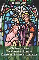 My Beloved Son the Meaning of Baptism : Keeping the Faith in a Secular Age 1718185308 Book Cover