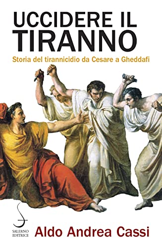 Uccidere il tiranno. Storia del tirannicidio da Cesare a Gheddaf