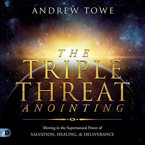 The Triple Threat Anointing: Moving in the Supernatural Power of Salvation, Healing and Deliverance