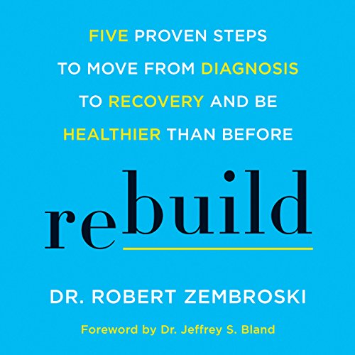 Rebuild: Five Proven Steps to Move from Diagnosis to Recovery and Be Healthier Than Before Rebuild: Five Proven Steps to Move from Diagnosis to Recovery and Be Healthier Than Before