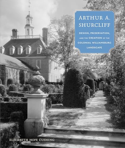 Arthur A. Shurcliff: Design, Preservation, and the Creation of the Colonial Williamsburg Landscape (Designing the American Park)
