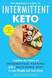 The Beginner's Guide to Intermittent Keto: Combine the Powers of Intermittent Fasting with a Ketogenic Diet to Lose Weight and Feel Great