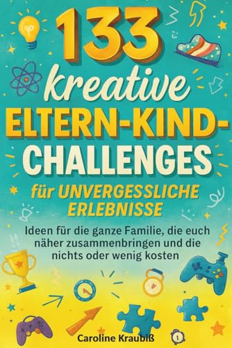 133 kreative Eltern-Kind-Challenges für unvergessliche Erlebnisse: Ideen für die ganze Familie, die euch näher zusammenbringen und die nichts oder wenig kosten