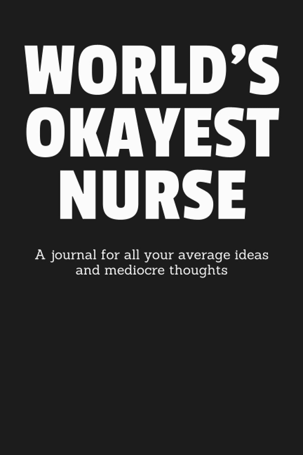 World's Okayest Nurse: A Journal for All Your Average Ideas and Mediocre Thoughts: Funny Sarcastic Lined Blank Book Humorous Gag Gift For The Most Okay Medic From Mom Dad Kids Friend