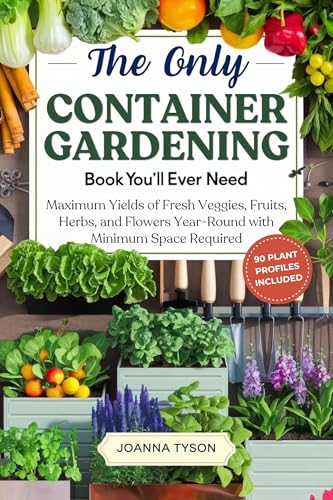 The Only Container Gardening Book You'll Ever Need: Maximum Yields of Fresh Veggies, Fruits, Herbs, and Flowers Year-Round with Minimum Space Required